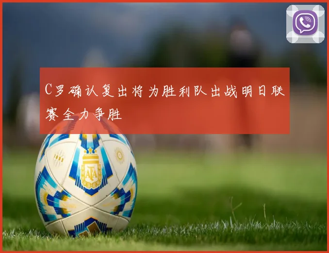 C罗确认复出将为胜利队出战明日联赛全力争胜