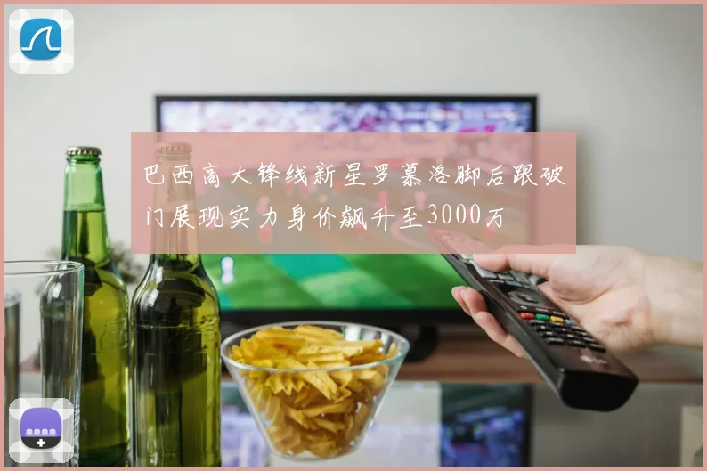 巴西高大锋线新星罗慕洛脚后跟破门展现实力身价飙升至3000万