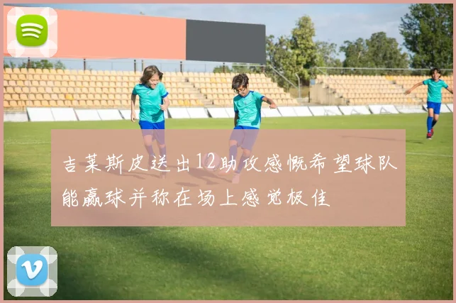 吉莱斯皮送出12助攻感慨希望球队能赢球并称在场上感觉极佳