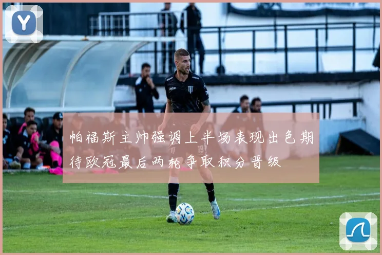 帕福斯主帅强调上半场表现出色期待欧冠最后两轮争取积分晋级