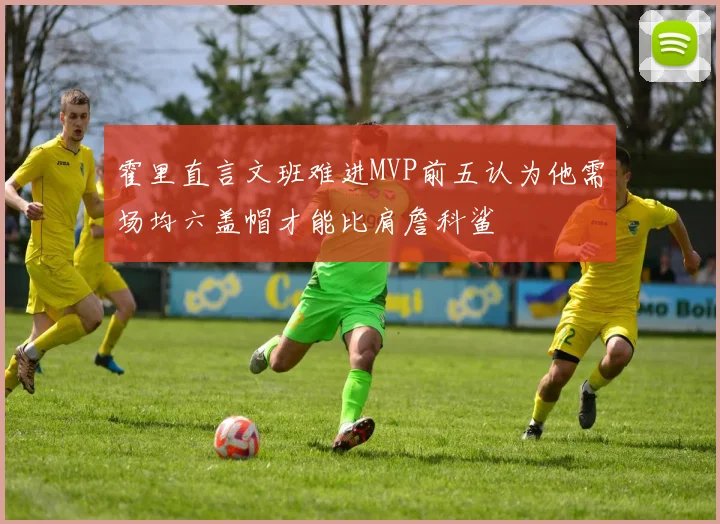 霍里直言文班难进MVP前五认为他需场均六盖帽才能比肩詹科鲨