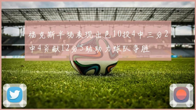 福克斯半场表现出色10投4中三分2中4贡献12分5助助力球队争胜