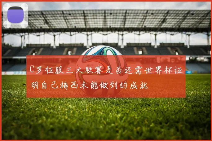 C罗征服三大联赛是否还需世界杯证明自己梅西未能做到的成就