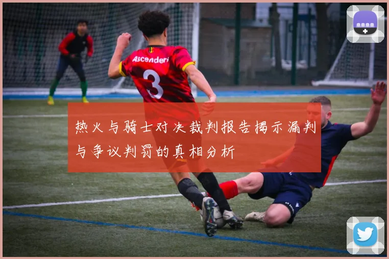 热火与骑士对决裁判报告揭示漏判与争议判罚的真相分析