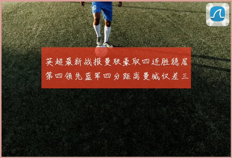 英超最新战报曼联豪取四连胜稳居第四领先蓝军四分距离曼城仅差三分