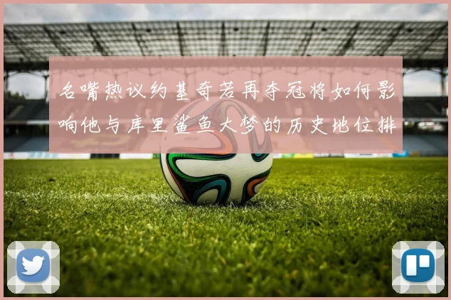 名嘴热议约基奇若再夺冠将如何影响他与库里鲨鱼大梦的历史地位排名