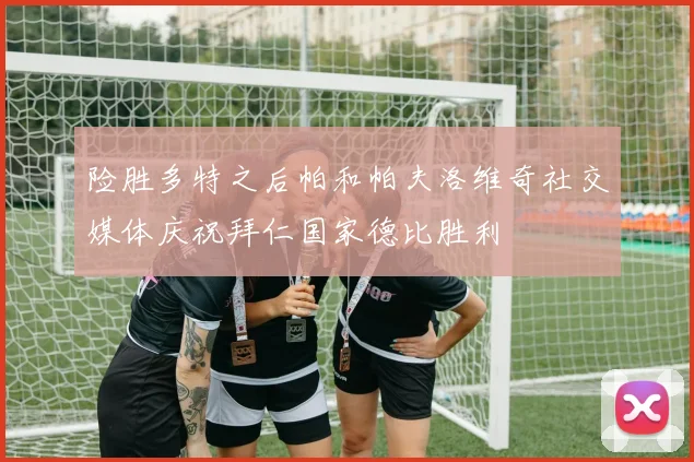 险胜多特之后帕和帕夫洛维奇社交媒体庆祝拜仁国家德比胜利