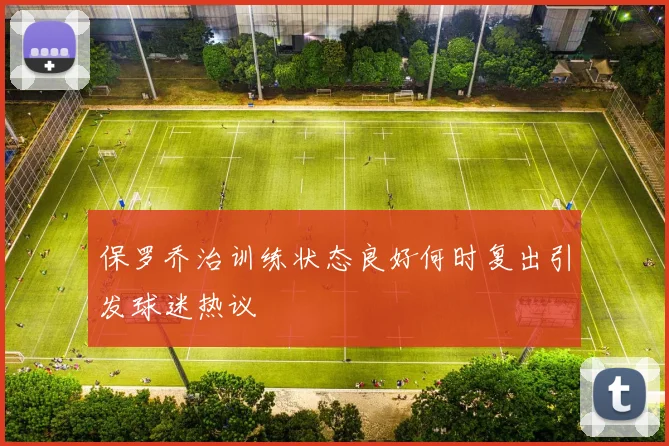 保罗乔治训练状态良好何时复出引发球迷热议