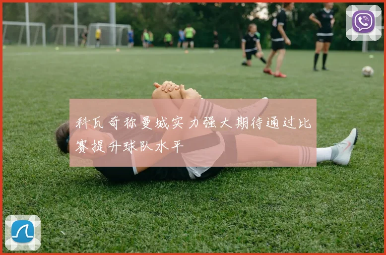 科瓦奇称曼城实力强大期待通过比赛提升球队水平