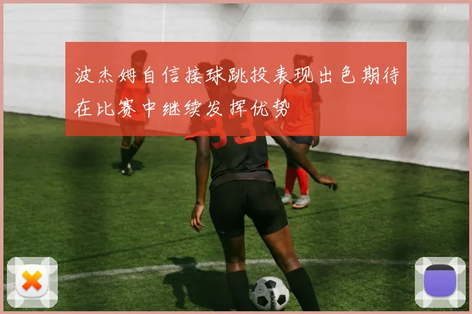 波杰姆自信接球跳投表现出色期待在比赛中继续发挥优势