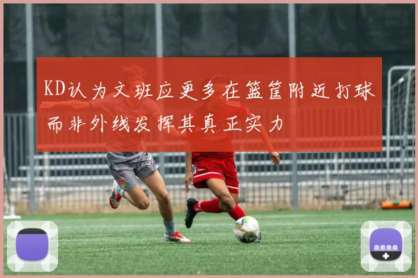 KD认为文班应更多在篮筐附近打球而非外线发挥其真正实力