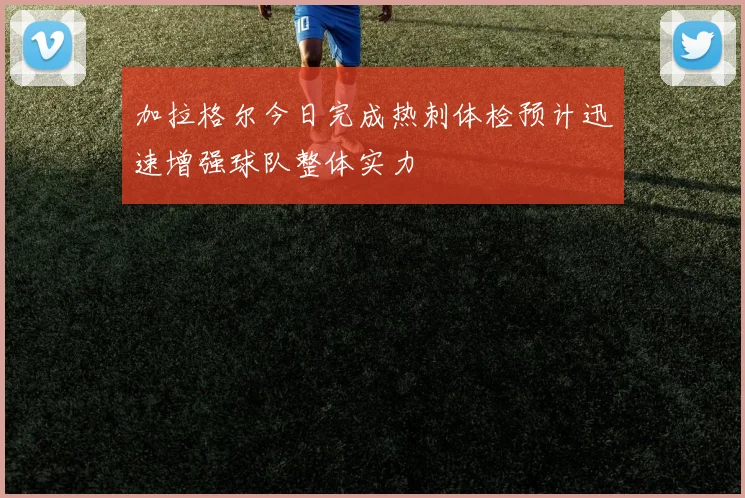 加拉格尔今日完成热刺体检预计迅速增强球队整体实力