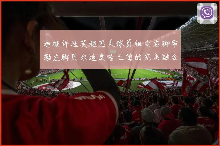 迪福评选英超完美球员组合右脚希勒左脚贝尔速度哈兰德的完美融合