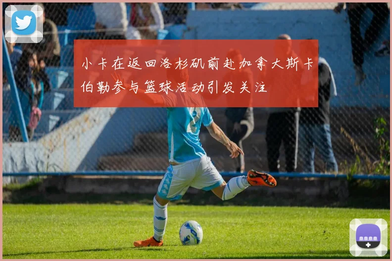 小卡在返回洛杉矶前赴加拿大斯卡伯勒参与篮球活动引发关注
