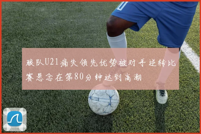 狼队U21痛失领先优势被对手逆转比赛悬念在第80分钟达到高潮