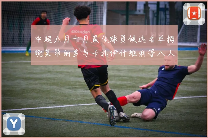 中超九月十月最佳球员候选名单揭晓莱昂纳多与卡扎伊什维利等八人入围