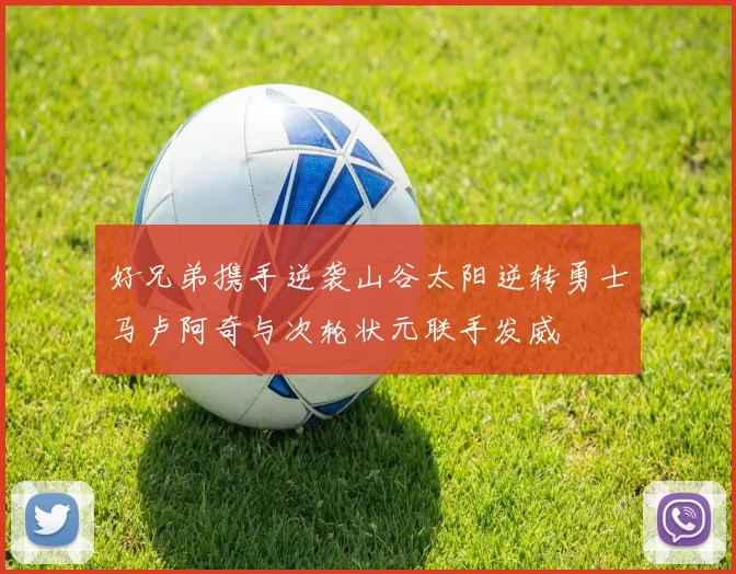 好兄弟携手逆袭山谷太阳逆转勇士马卢阿奇与次轮状元联手发威