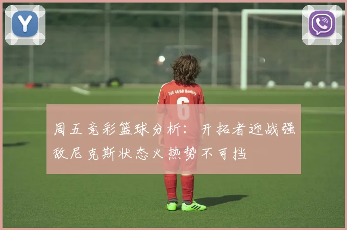 周五竞彩篮球分析：开拓者迎战强敌尼克斯状态火热势不可挡
