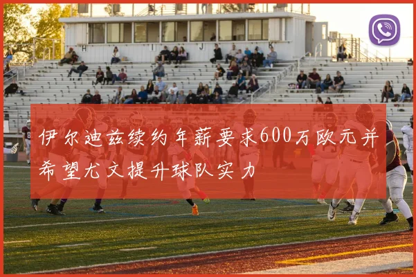 伊尔迪兹续约年薪要求600万欧元并希望尤文提升球队实力