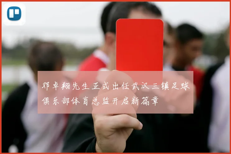 邓卓翔先生正式出任武汉三镇足球俱乐部体育总监开启新篇章