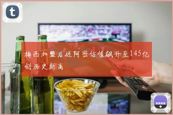 梅西加盟后迈阿密估值飙升至145亿创历史新高