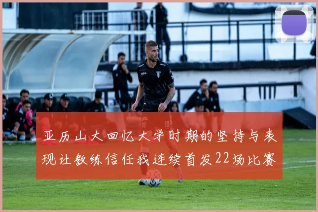 亚历山大回忆大学时期的坚持与表现让教练信任我连续首发22场比赛