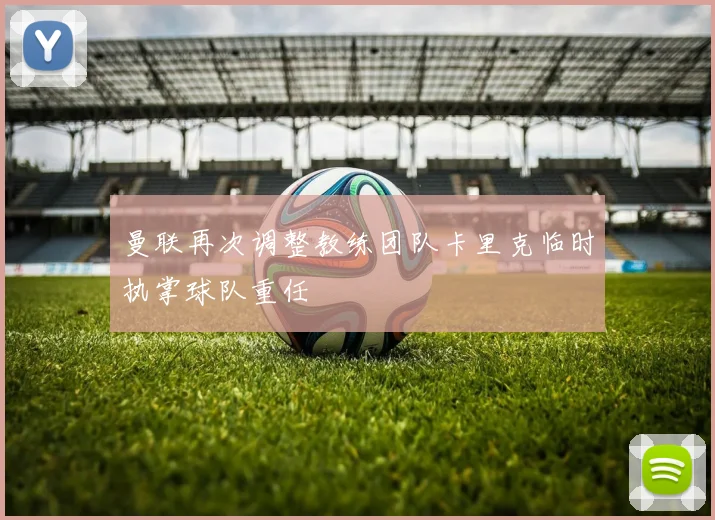 曼联再次调整教练团队卡里克临时执掌球队重任