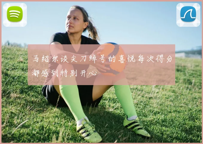 马绍尔谈尖刀绰号的喜悦每次得分都感到特别开心