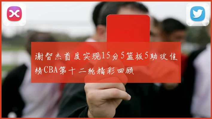 谢智杰首度实现15分5篮板5助攻佳绩CBA第十二轮精彩回顾