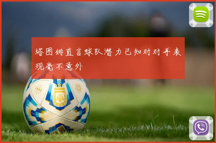 塔图姆直言球队潜力已知对对手表现毫不意外