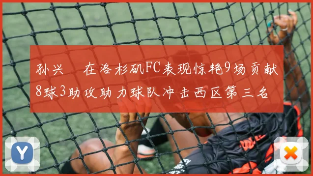 孙兴慜在洛杉矶FC表现惊艳9场贡献8球3助攻助力球队冲击西区第三名