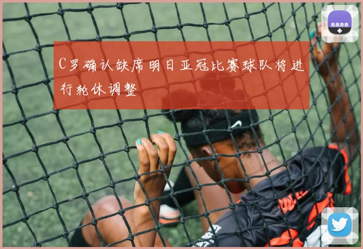 C罗确认缺席明日亚冠比赛球队将进行轮休调整