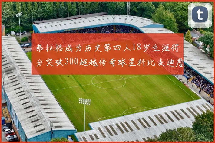 弗拉格成为历史第四人18岁生涯得分突破300超越传奇球星科比麦迪詹姆斯