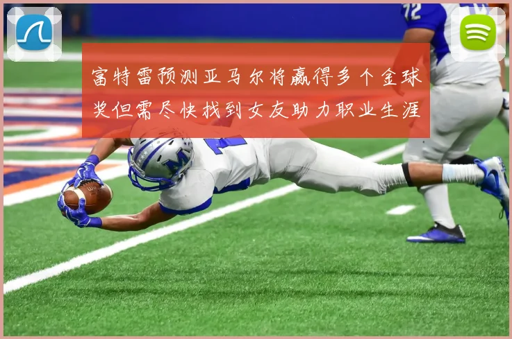 富特雷预测亚马尔将赢得多个金球奖但需尽快找到女友助力职业生涯