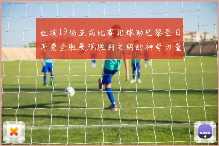 杜埃19场正式比赛进球助巴黎圣日耳曼全胜展现胜利之钥的神奇力量