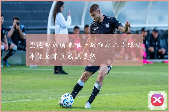 全运会成绩非唯一标准浙江足球培养优秀球员成就斐然