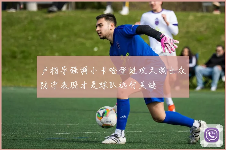 卢指导强调小卡哈登进攻天赋出众防守表现才是球队远行关键