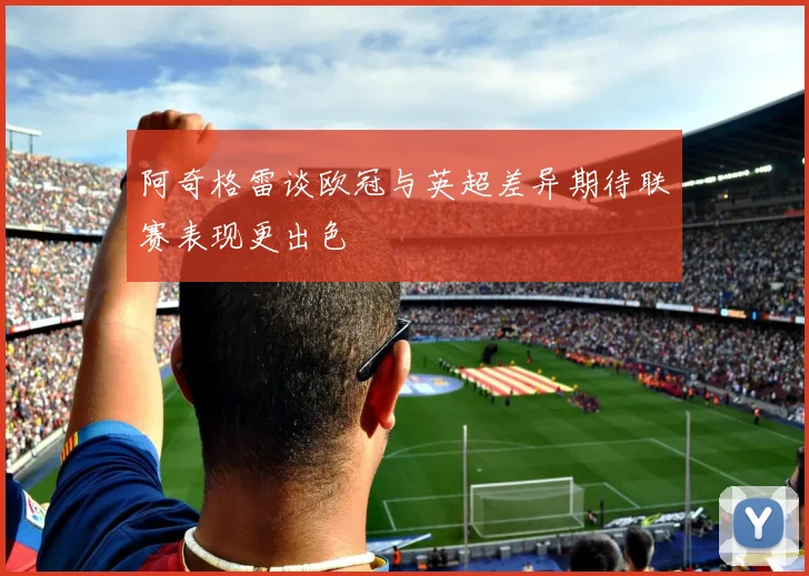阿奇格雷谈欧冠与英超差异期待联赛表现更出色
