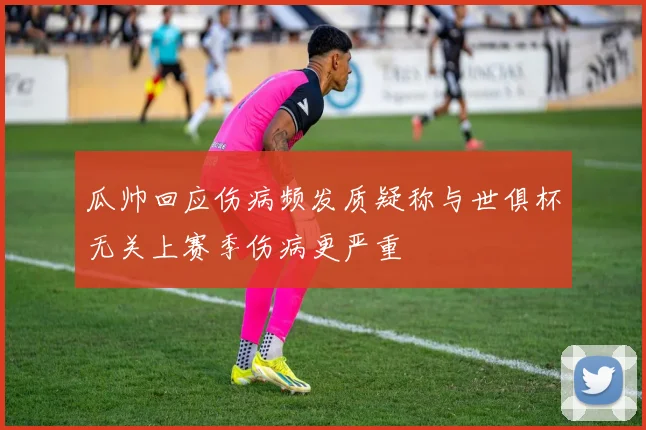 瓜帅回应伤病频发质疑称与世俱杯无关上赛季伤病更严重