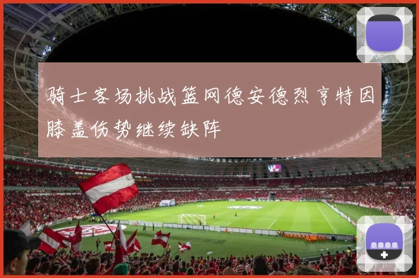 骑士客场挑战篮网德安德烈亨特因膝盖伤势继续缺阵