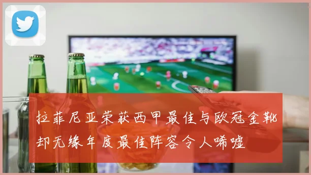 拉菲尼亚荣获西甲最佳与欧冠金靴却无缘年度最佳阵容令人唏嘘