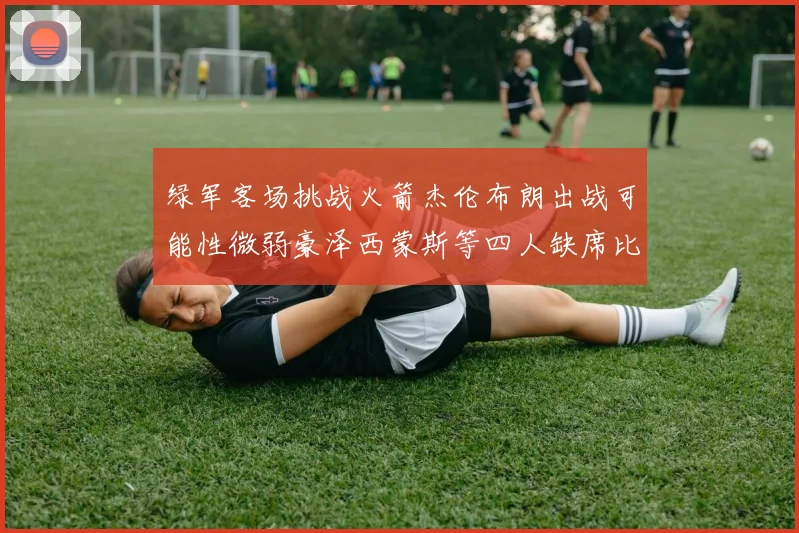 绿军客场挑战火箭杰伦布朗出战可能性微弱豪泽西蒙斯等四人缺席比赛