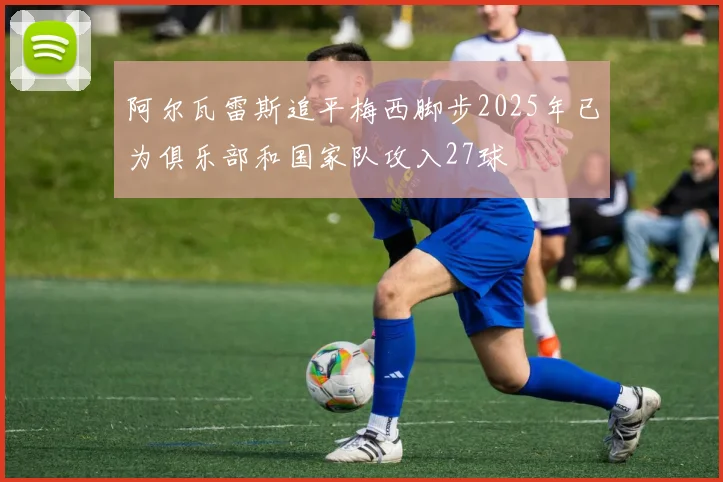 阿尔瓦雷斯追平梅西脚步2025年已为俱乐部和国家队攻入27球