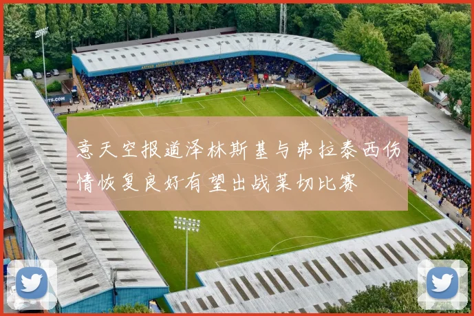 意天空报道泽林斯基与弗拉泰西伤情恢复良好有望出战莱切比赛