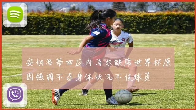 安切洛蒂回应内马尔缺席世界杯原因强调不召身体状况不佳球员