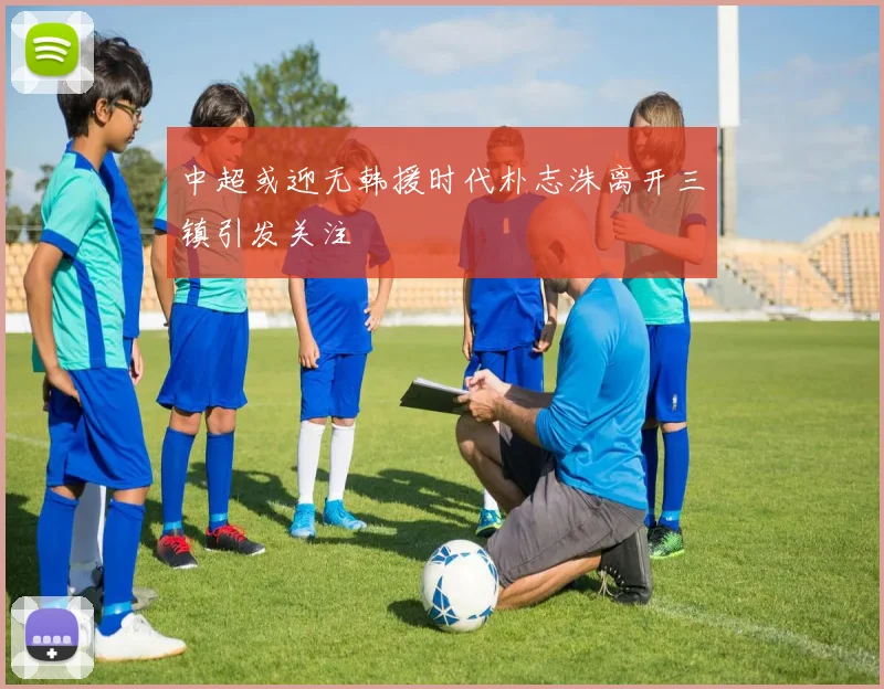 中超或迎无韩援时代朴志洙离开三镇引发关注