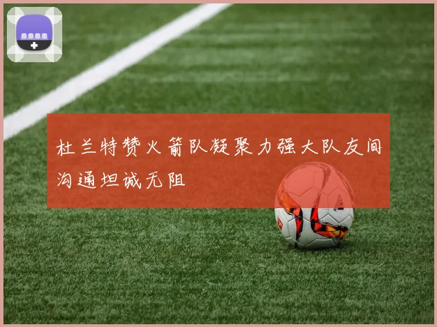 杜兰特赞火箭队凝聚力强大队友间沟通坦诚无阻