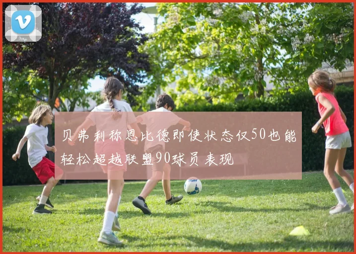 贝弗利称恩比德即使状态仅50也能轻松超越联盟90球员表现