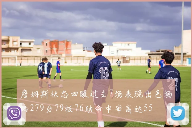 詹姆斯状态回暖过去7场表现出色场均279分79板76助命中率高达55
