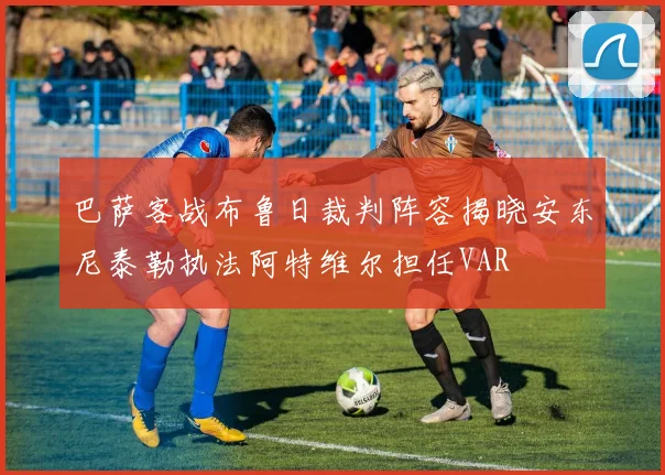 巴萨客战布鲁日裁判阵容揭晓安东尼泰勒执法阿特维尔担任VAR